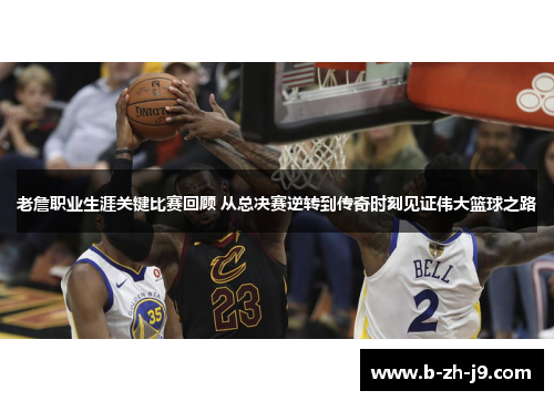 老詹职业生涯关键比赛回顾 从总决赛逆转到传奇时刻见证伟大篮球之路
