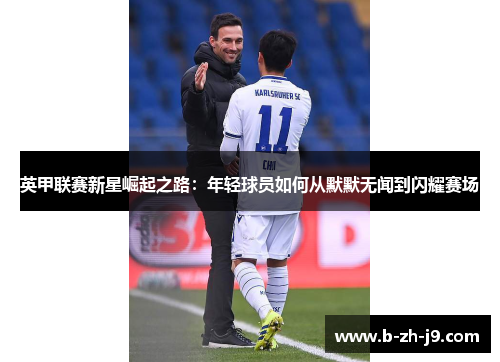 英甲联赛新星崛起之路:年轻球员如何从默默无闻到闪耀赛场 英甲联赛新星崛起之路:年轻球员如何从默默无闻到闪耀赛场