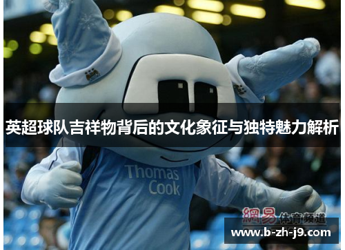英超球队吉祥物背后的文化象征与独特魅力解析