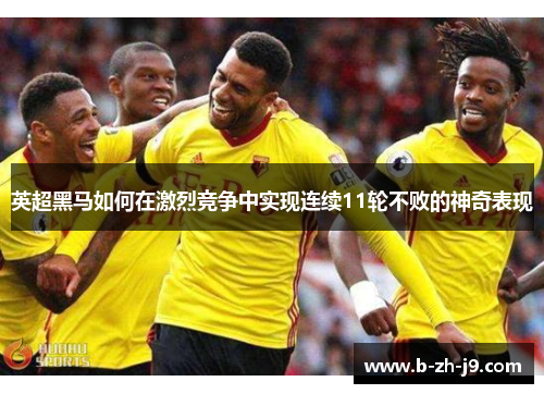 英超黑马如何在激烈竞争中实现连续11轮不败的神奇表现