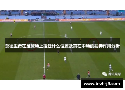 莫德里奇在足球场上担任什么位置及其在中场的独特作用分析