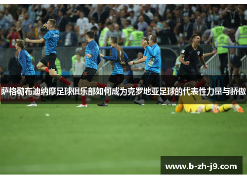 萨格勒布迪纳摩足球俱乐部如何成为克罗地亚足球的代表性力量与骄傲
