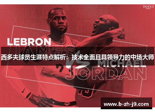 西多夫球员生涯特点解析:技术全面且具领导力的中场大师 西多夫球员生涯特点解析:技术全面且具领导力的中场大师