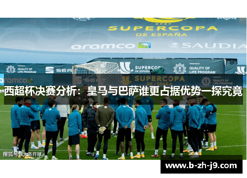 西超杯决赛分析:皇马与巴萨谁更占据优势一探究竟 西超杯决赛分析:皇马与巴萨谁更占据优势一探究竟