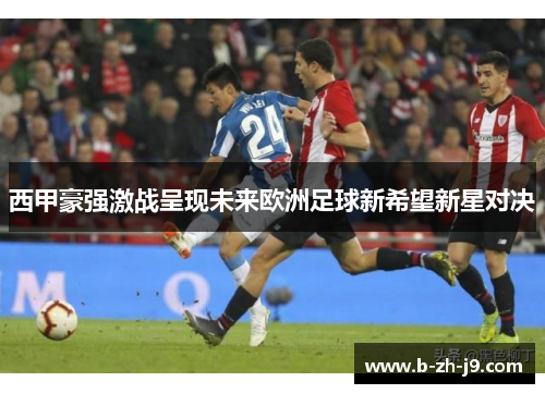 西甲豪强激战呈现未来欧洲足球新希望新星对决 西甲豪强激战呈现未来欧洲足球新希望新星对决
