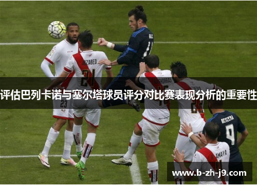 评估巴列卡诺与塞尔塔球员评分对比赛表现分析的重要性 评估巴列卡诺与塞尔塔球员评分对比赛表现分析的重要性
