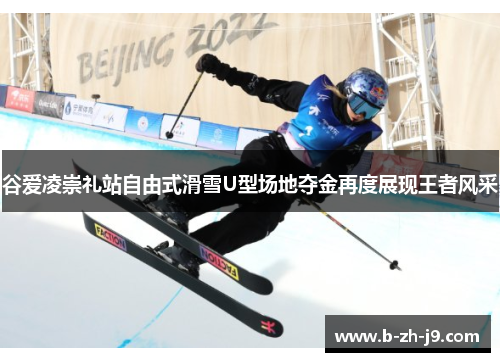 谷爱凌崇礼站自由式滑雪U型场地夺金再度展现王者风采 谷爱凌崇礼站自由式滑雪U型场地夺金再度展现王者风采