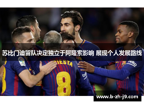 苏比门迪留队决定独立于阿隆索影响 展现个人发展路线 苏比门迪留队决定独立于阿隆索影响 展现个人发展路线