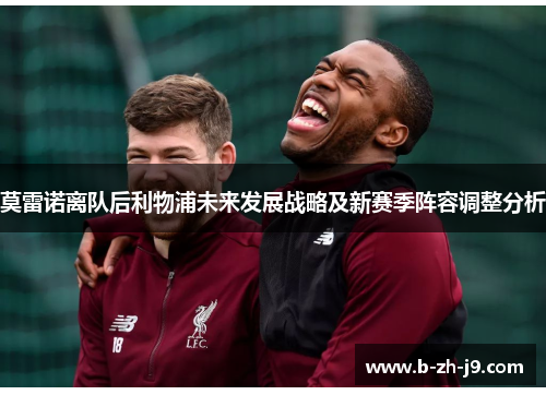 莫雷诺离队后利物浦未来发展战略及新赛季阵容调整分析