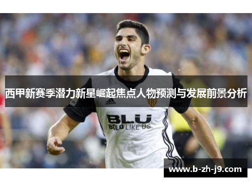 西甲新赛季潜力新星崛起焦点人物预测与发展前景分析