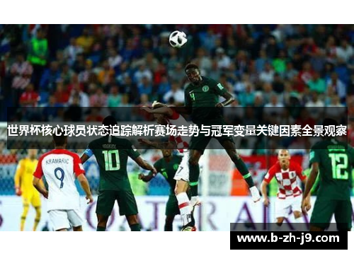 世界杯核心球员状态追踪解析赛场走势与冠军变量关键因素全景观察