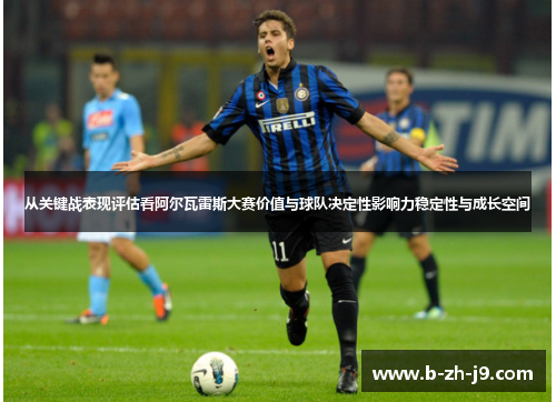 从关键战表现评估看阿尔瓦雷斯大赛价值与球队决定性影响力稳定性与成长空间