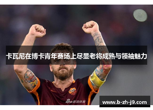 卡瓦尼在博卡青年赛场上尽显老将成熟与领袖魅力