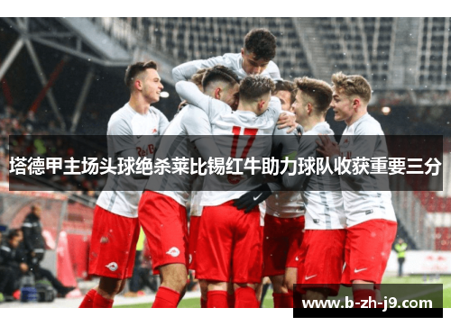 塔德甲主场头球绝杀莱比锡红牛助力球队收获重要三分