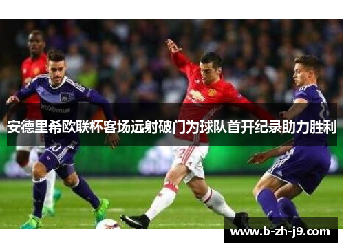 安德里希欧联杯客场远射破门为球队首开纪录助力胜利