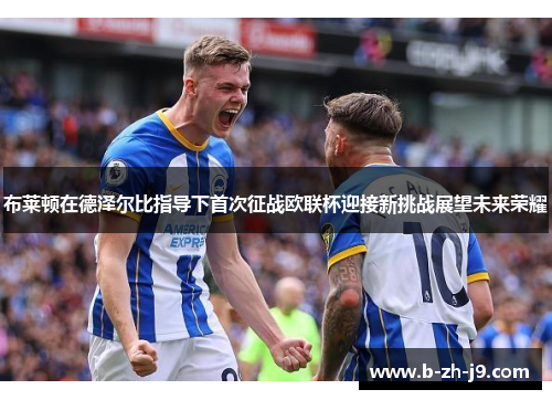 布莱顿在德泽尔比指导下首次征战欧联杯迎接新挑战展望未来荣耀