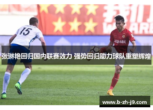 张琳艳回归国内联赛效力 强势回归助力球队重塑辉煌
