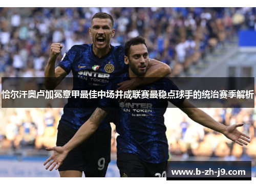 恰尔汗奥卢加冕意甲最佳中场并成联赛最稳点球手的统治赛季解析