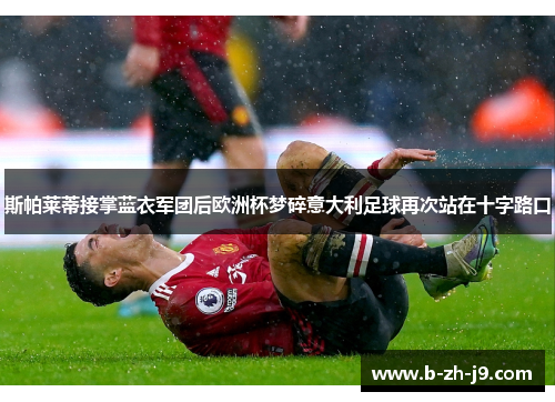 斯帕莱蒂接掌蓝衣军团后欧洲杯梦碎意大利足球再次站在十字路口