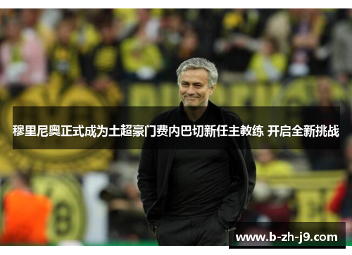 穆里尼奥正式成为土超豪门费内巴切新任主教练 开启全新挑战