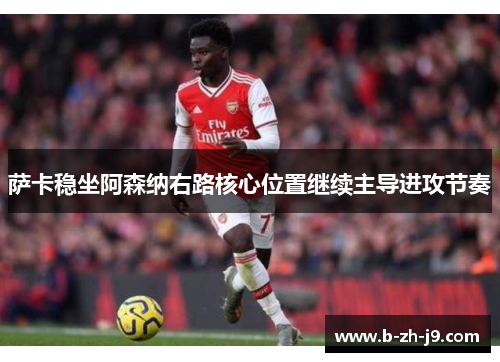 萨卡稳坐阿森纳右路核心位置继续主导进攻节奏