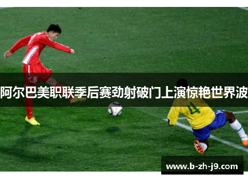 阿尔巴美职联季后赛劲射破门上演惊艳世界波