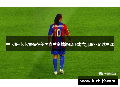 里卡多·卡卡宣布在美国奥兰多城退役正式告别职业足球生涯