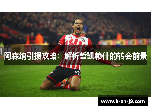 阿森纳引援攻略：解析哲凯赖什的转会前景