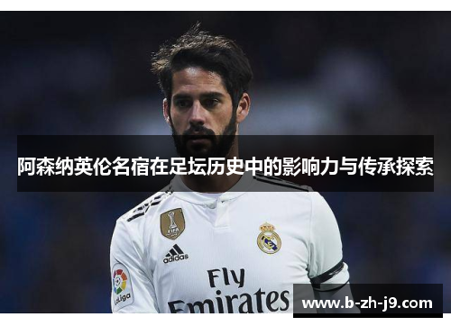 阿森纳英伦名宿在足坛历史中的影响力与传承探索