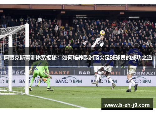 阿贾克斯青训体系揭秘：如何培养欧洲顶尖足球球员的成功之道