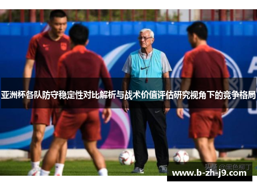 亚洲杯各队防守稳定性对比解析与战术价值评估研究视角下的竞争格局