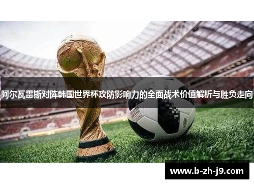 阿尔瓦雷斯对阵韩国世界杯攻防影响力的全面战术价值解析与胜负走向