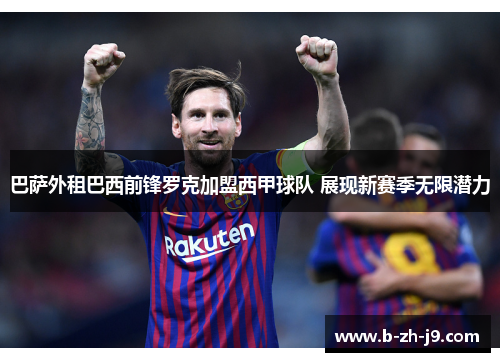 巴萨外租巴西前锋罗克加盟西甲球队 展现新赛季无限潜力
